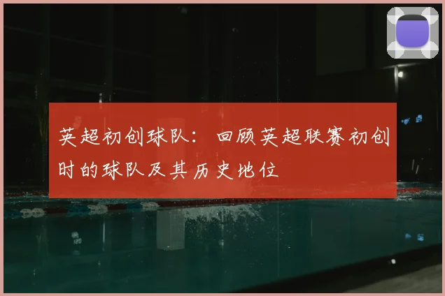英超初创球队：回顾英超联赛初创时的球队及其历史地位