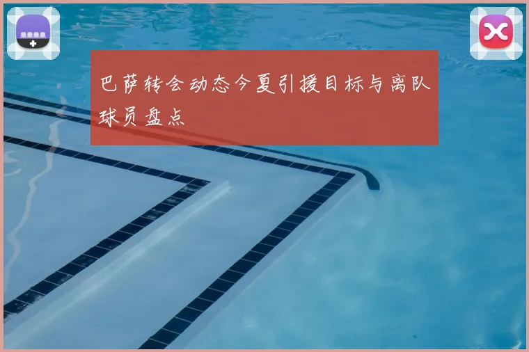 巴萨转会动态今夏引援目标与离队球员盘点