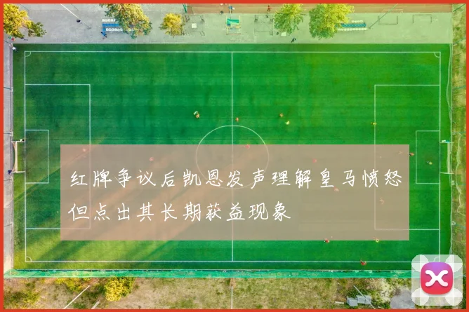 红牌争议后凯恩发声理解皇马愤怒但点出其长期获益现象