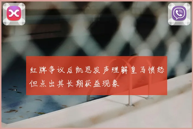 红牌争议后凯恩发声理解皇马愤怒但点出其长期获益现象
