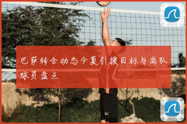 巴萨转会动态今夏引援目标与离队球员盘点