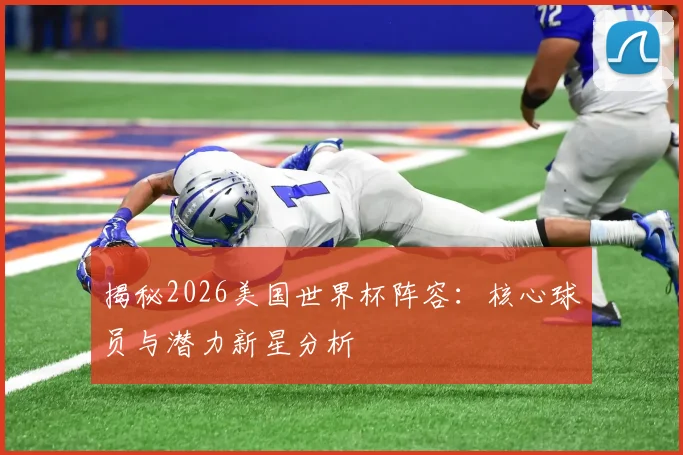 揭秘2026美国世界杯阵容：核心球员与潜力新星分析